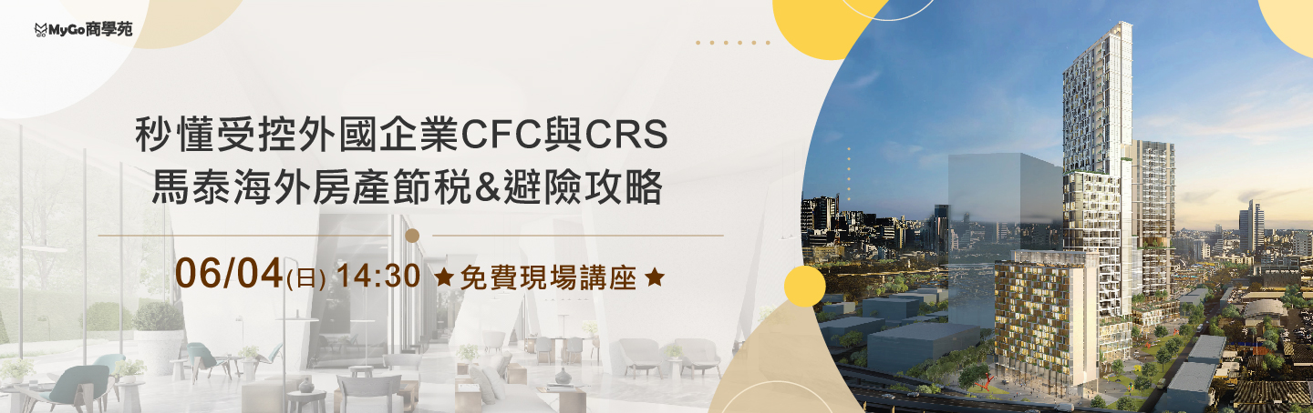 6/4(日)MyGo商學苑之【CFC今年上路了，教您快速秒懂『受控外國企業CFC制度』與CRS解析&台灣農地.馬泰海外房產節稅&避險攻略】現場免費講座