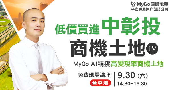 09/30(六)MyGo商學苑之台中場【低價買進中彰投商機土地四：全球房價崩盤，現金為王，MyGo AI精挑『高變現率 商機土地』，買到變現快、增值高、好貸款的 商機土地，現場限額提供地主賣地免費估價諮詢】現場實體講座
